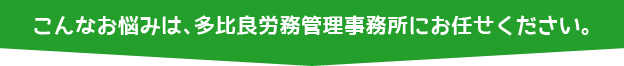 こんなお悩みは、多比良労務管理事務所にお任せください。